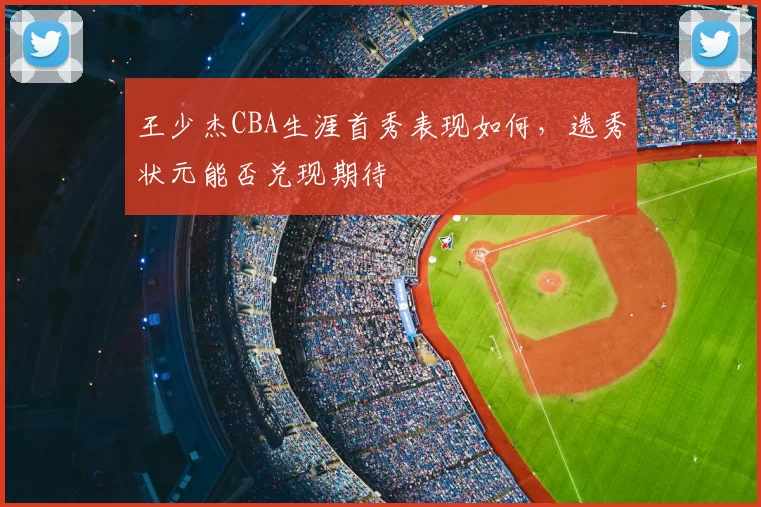 王少杰CBA生涯首秀表现如何,选秀状元能否兑现期待