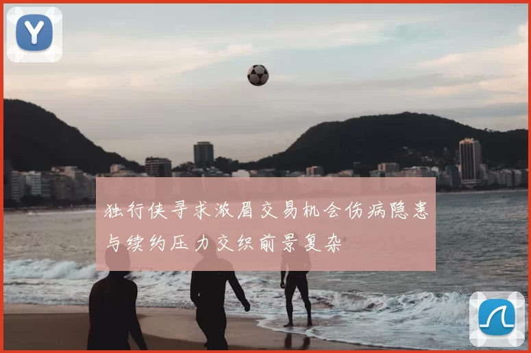 独行侠寻求浓眉交易机会伤病隐患与续约压力交织前景复杂