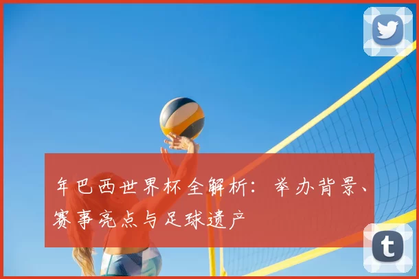 年巴西世界杯全解析:举办背景、赛事亮点与足球遗产