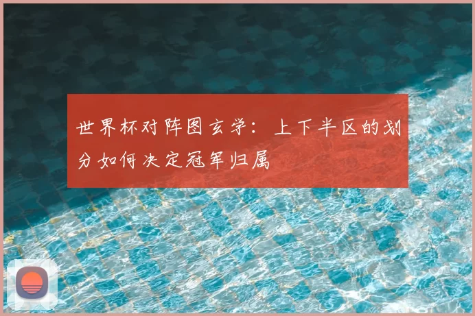 世界杯对阵图玄学:上下半区的划分如何决定冠军归属