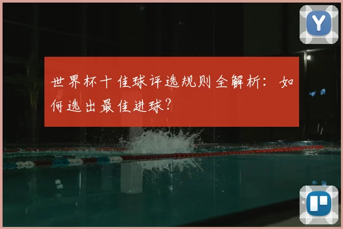世界杯十佳球评选规则全解析：如何选出最佳进球？