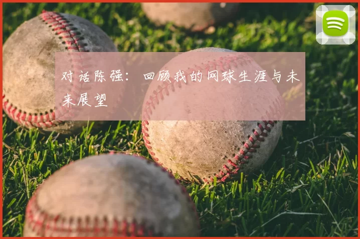对话陈强：回顾我的网球生涯与未来展望