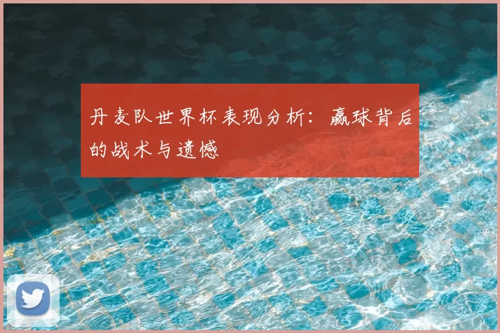 丹麦队世界杯表现分析:赢球背后的战术与遗憾