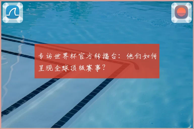 专访世界杯官方转播台：他们如何呈现全球顶级赛事？