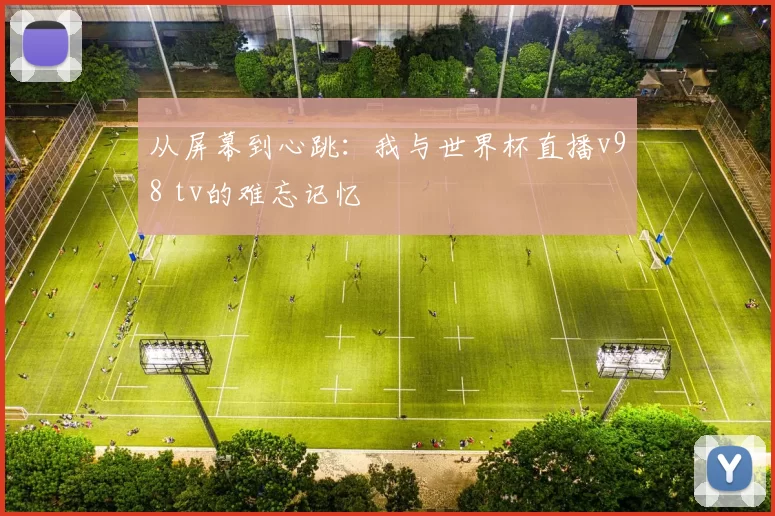 从屏幕到心跳:我与世界杯直播v98 tv的难忘记忆