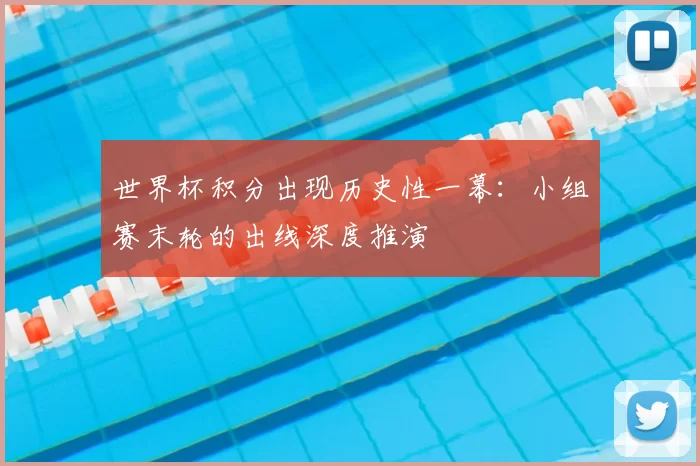世界杯积分出现历史性一幕:小组赛末轮的出线深度推演