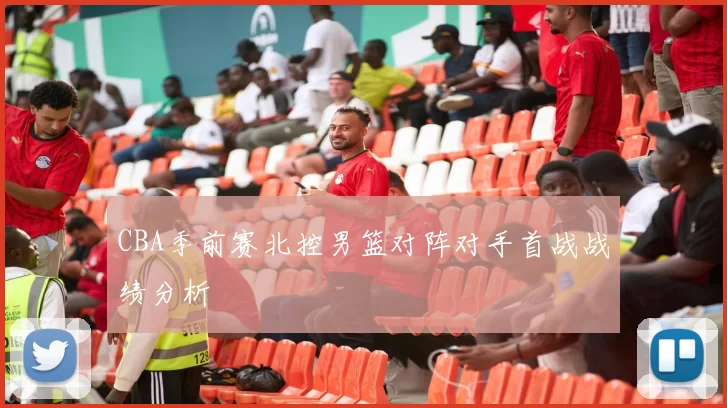 CBA季前赛北控男篮对阵对手首战战绩分析