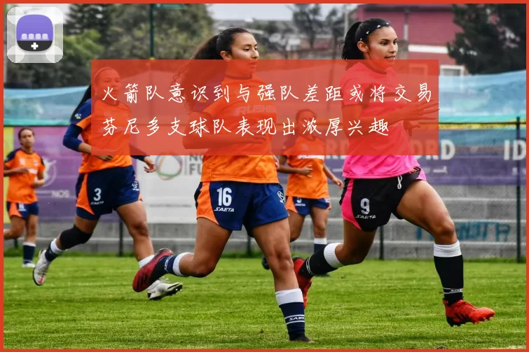 火箭队意识到与强队差距或将交易芬尼多支球队表现出浓厚兴趣
