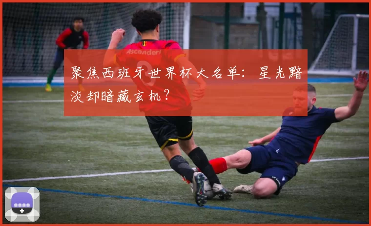聚焦西班牙世界杯大名单：星光黯淡却暗藏玄机？