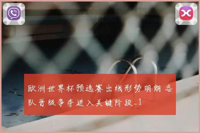 欧洲世界杯预选赛出线形势明朗 各队晋级争夺进入关键阶段_1