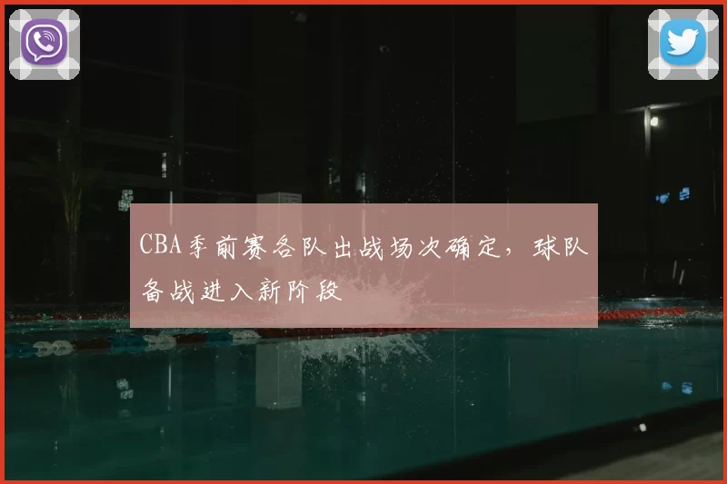 CBA季前赛各队出战场次确定，球队备战进入新阶段
