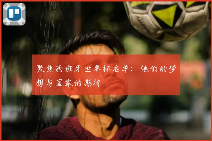 聚焦西班牙世界杯名单：他们的梦想与国家的期待