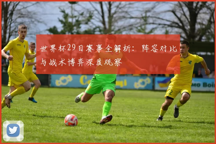 世界杯29日赛事全解析：阵容对比与战术博弈深度观察