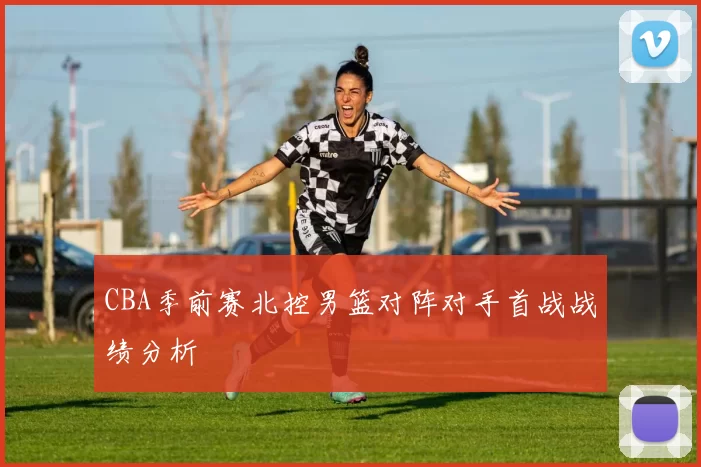 CBA季前赛北控男篮对阵对手首战战绩分析