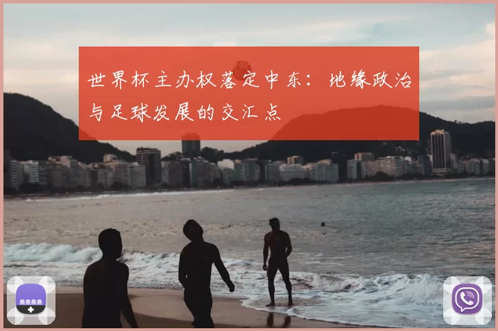 世界杯主办权落定中东：地缘政治与足球发展的交汇点
