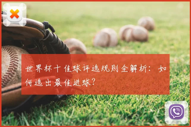 世界杯十佳球评选规则全解析：如何选出最佳进球？