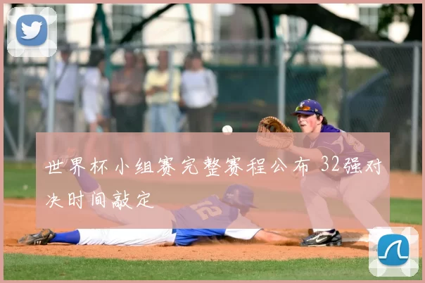 世界杯小组赛完整赛程公布 32强对决时间敲定