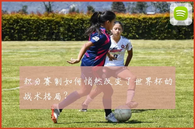 积分赛制如何悄然改变了世界杯的战术格局?
