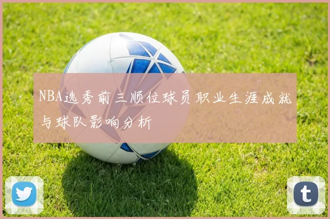 NBA选秀前三顺位球员职业生涯成就与球队影响分析