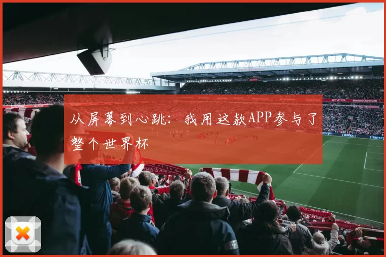 从屏幕到心跳:我用这款APP参与了整个世界杯