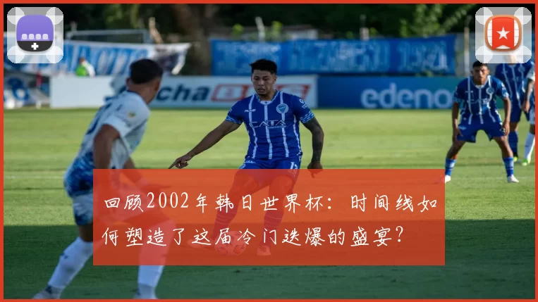 回顾2002年韩日世界杯:时间线如何塑造了这届冷门迭爆的盛宴?