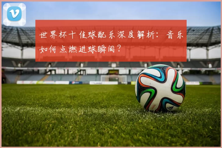 世界杯十佳球配乐深度解析：音乐如何点燃进球瞬间？