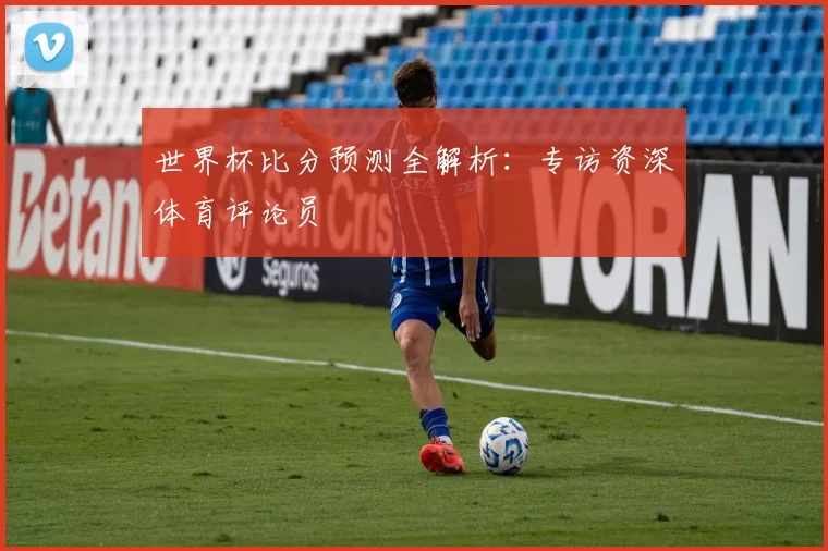 世界杯比分预测全解析：专访资深体育评论员