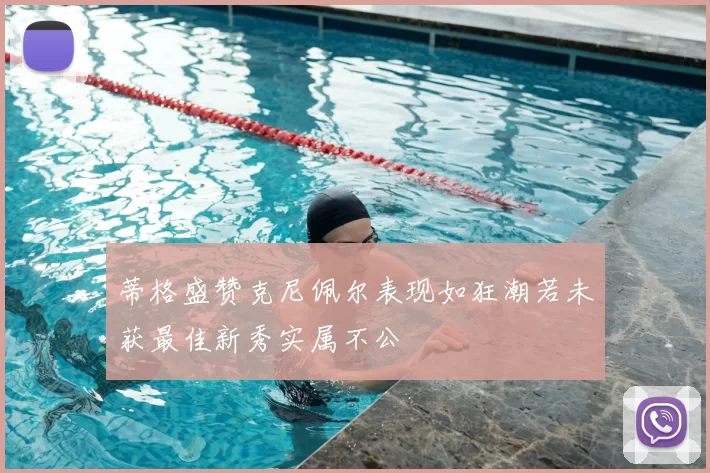 蒂格盛赞克尼佩尔表现如狂潮若未获最佳新秀实属不公