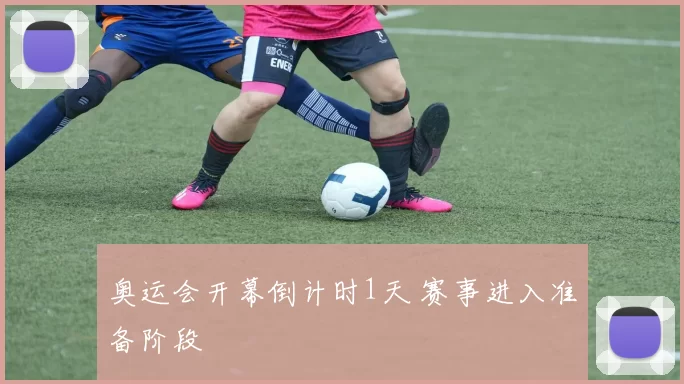 奥运会开幕倒计时1天 赛事进入准备阶段