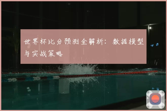 世界杯比分预测全解析：数据模型与实战策略