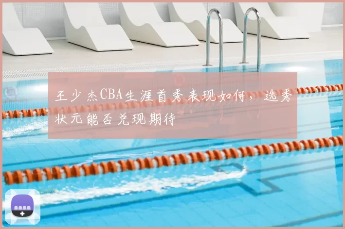 王少杰CBA生涯首秀表现如何,选秀状元能否兑现期待