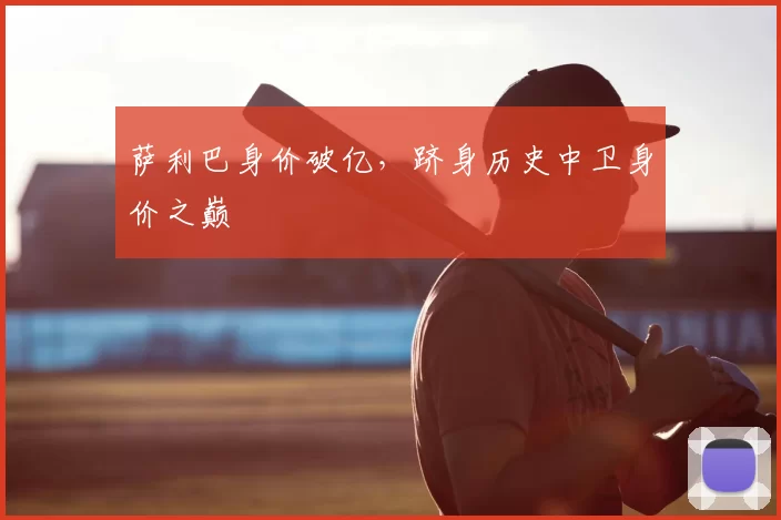 萨利巴身价破亿,跻身历史中卫身价之巅