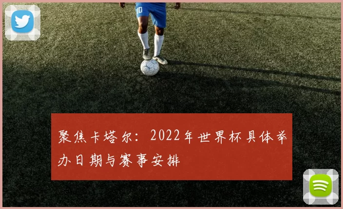 聚焦卡塔尔：2022年世界杯具体举办日期与赛事安排