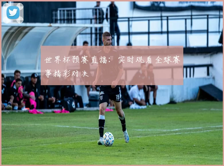 世界杯预赛直播：实时观看全球赛事精彩对决