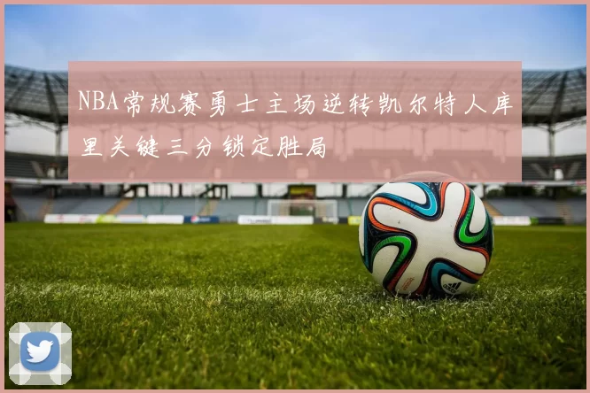 NBA常规赛勇士主场逆转凯尔特人库里关键三分锁定胜局