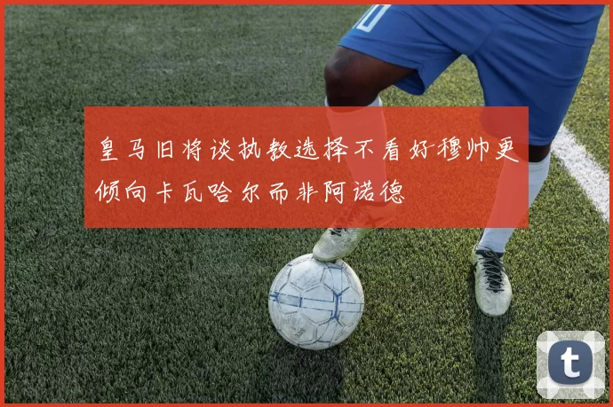 皇马旧将谈执教选择不看好穆帅更倾向卡瓦哈尔而非阿诺德