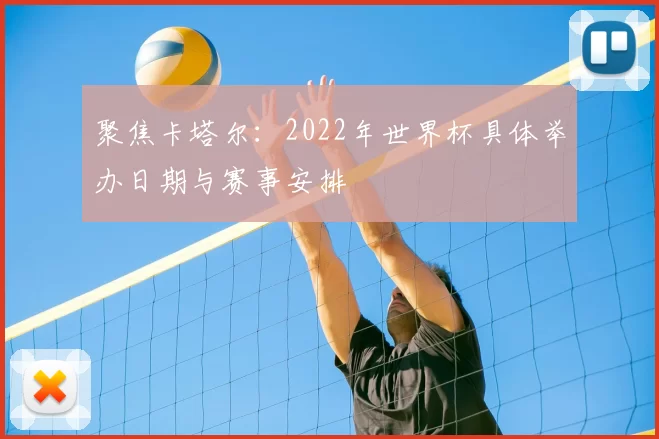 聚焦卡塔尔：2022年世界杯具体举办日期与赛事安排