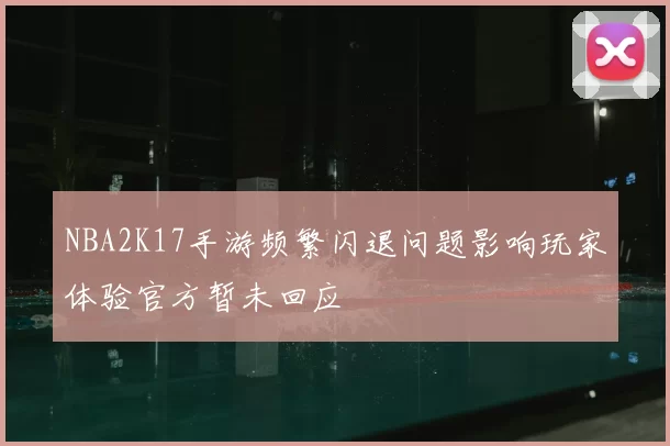 NBA2K17手游频繁闪退问题影响玩家体验官方暂未回应