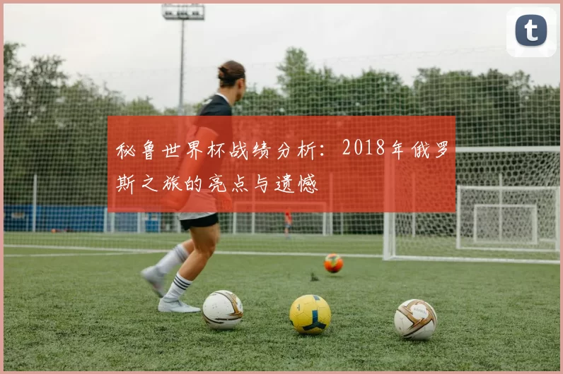 秘鲁世界杯战绩分析：2018年俄罗斯之旅的亮点与遗憾
