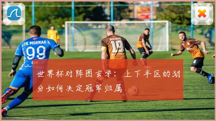世界杯对阵图玄学:上下半区的划分如何决定冠军归属