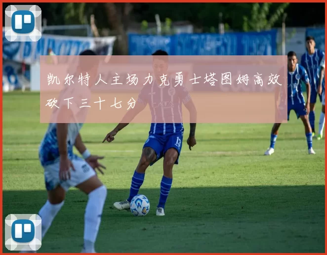 凯尔特人主场力克勇士塔图姆高效砍下三十七分