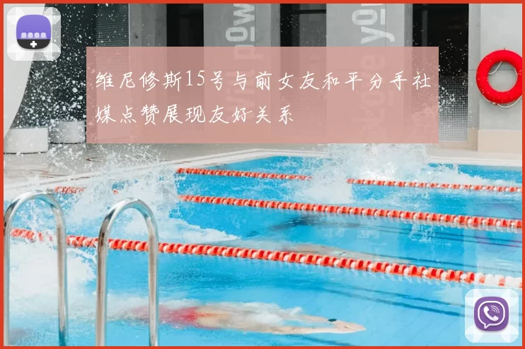 维尼修斯15号与前女友和平分手社媒点赞展现友好关系