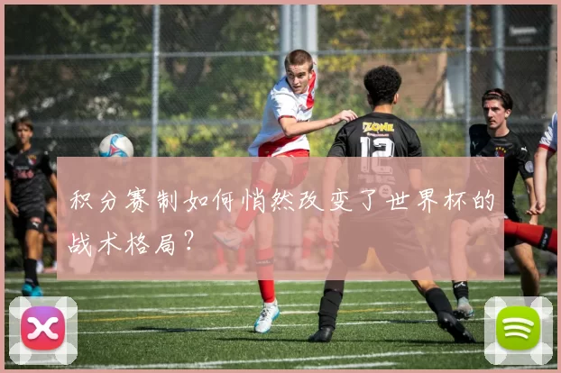 积分赛制如何悄然改变了世界杯的战术格局?