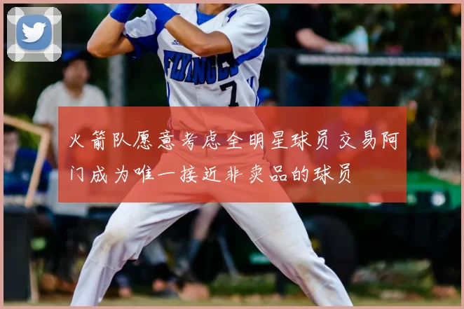 火箭队愿意考虑全明星球员交易阿门成为唯一接近非卖品的球员