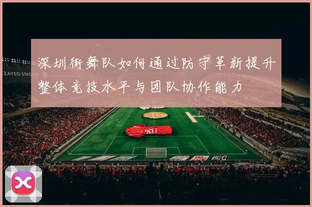 深圳街舞队如何通过防守革新提升整体竞技水平与团队协作能力