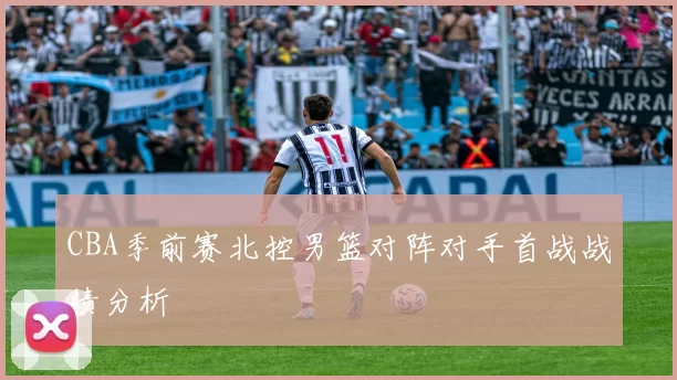 CBA季前赛北控男篮对阵对手首战战绩分析