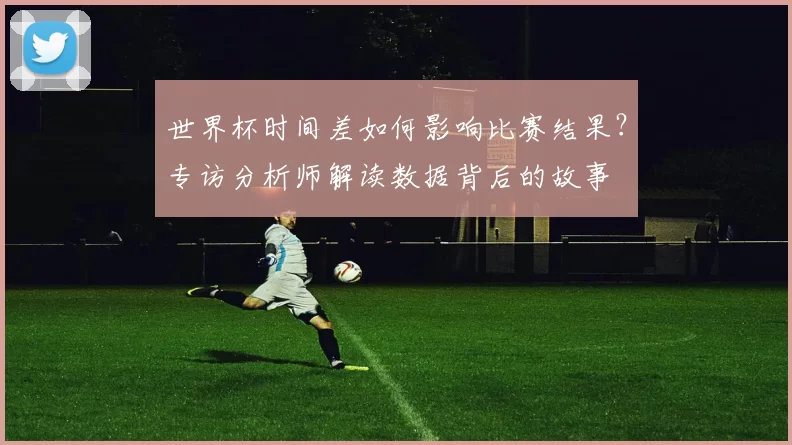 世界杯时间差如何影响比赛结果?专访分析师解读数据背后的故事