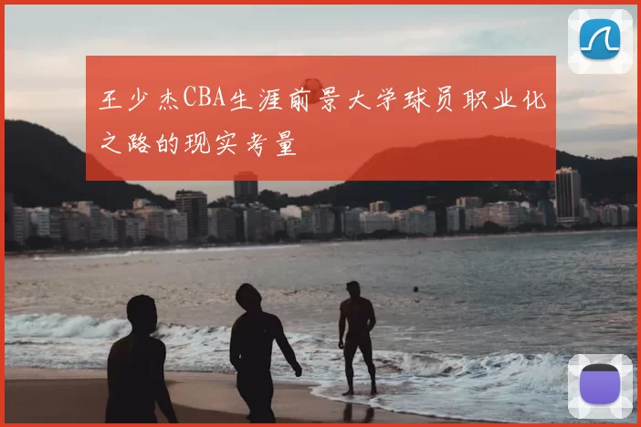 王少杰CBA生涯前景大学球员职业化之路的现实考量