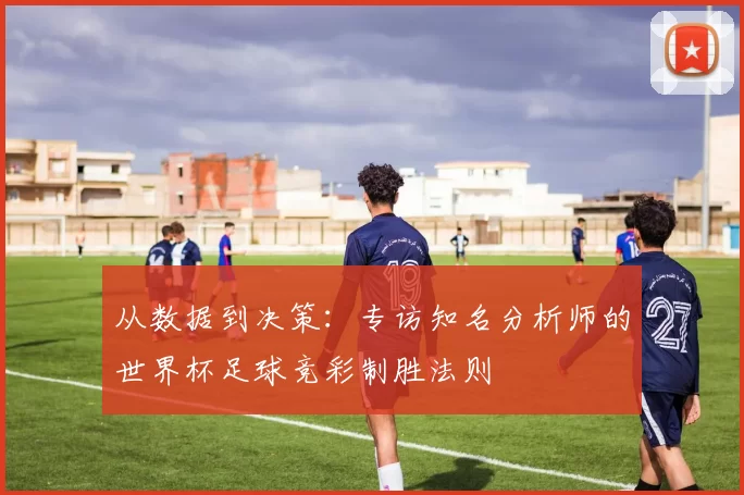 从数据到决策:专访知名分析师的世界杯足球竞彩制胜法则
