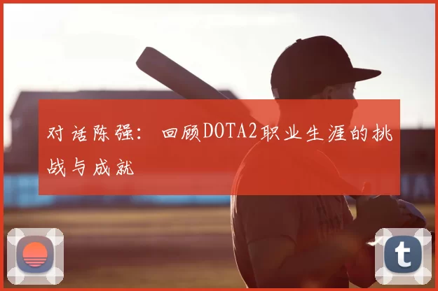 对话陈强：回顾DOTA2职业生涯的挑战与成就